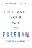 Freelance Your Way to Freedom: How to Free Yourself from the Corporate World and Build the Life of Your Dreams