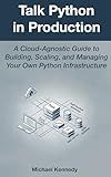 Talk Python in Production: A Cloud-Agnostic Guide to Building, Scaling, and Managing Your Own Python Infrastructure