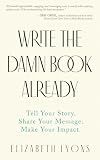 Write the Damn Book Already: Tell Your Story. Share Your Message. Make Your Impact.