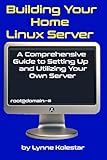 Building Your Home Linux Server:: A Comprehensive Guide to Setting Up and Utilizing Your Own Server (The Linux Server Mastery Series)