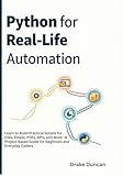 Python for Real-Life Automation: Learn to Build Practical Scripts for Files, Emails, PDFs, APIs, and More—A Project-Based Guide for Beginners and Everyday Coders