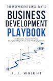 The Independent Consultant's Business Development Playbook: Find Clients, Scope the Work, Charge the Right Price, and Win Engagements (Unspoken Rules of Professional Success)