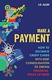 Make A Payment: How to Decimate Credit Cards with Debt Consolidation to obtain Financial Peace of Mind