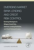 Emerging Market Bank Lending and Credit Risk Control: Evolving Strategies to Mitigate Credit Risk, Optimize Lending Portfolios, and Check Delinquent Loans