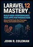 Laravel 12 Mastery: Build High-Performance Web Apps for Production: Advanced PHP, SaaS, Real-Time Apps, Testing, and Scalable Architecture