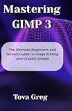Mastering GIMP 3: The Ultimate Beginners and Seniors Guide to Image Editing and Graphic Design