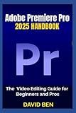 Adobe Premiere Pro 2025 Handbook: The Video Editing Guide for Beginners and Pros