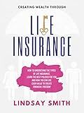 Creating Wealth Through Life Insurance: How to Understand the Types of Life Insurance, Learn the Best Polices for you and how you can use cash value to create financial freedom