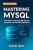 Mastering MySQL: The Complete Guide to Database Management and Optimization: From Beginner to Advanced SQL Queries, Database Design, and Performance ... From Beginner to Full-Stack Mastery Book 5)