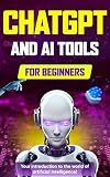 ChatGPT and AI Tools for Beginners: The Comprehensive Guide to Prompt Engineering, Generative Art, Code Generation, and Productivity with AI