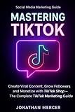 Mastering TikTok in 2025: Create Viral Content, Build Loyal Followers, and Monetize Your Brand with TikTok Shop and Creator Tools