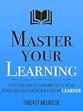 Master Your Learning : A Practical Guide to Learn More Deeply, Retain Information Longer and Become a Lifelong Learner (Mastery Series Book 9)