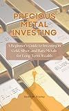 Precious Metal Investing: A Beginner’s Guide to Investing in Gold, Silver, and Rare Metals for Long-Term Wealth