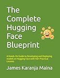 The Complete Hugging Face Blueprint: A Hands-On Guide to Developing and Deploying models on Hugging Face with 150+ Practical Lessons (The Complete AI Blueprint)
