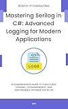 Mastering Serilog in C#: Advanced Logging for Modern Applications: A Comprehensive Guide to Structured Logging, Log Management, and Performance Optimization in C#