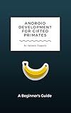 Android Development for Gifted Primates: A Beginner's Guide (Guides for Gifted Primates Book 1)