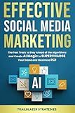Effective Social Media Marketing: The Fast Track to Stay Ahead of the Algorithms and Create AI Magic to Supercharge Your Brand and Maximize ROI