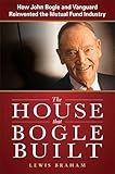 The House that Bogle Built: How John Bogle and Vanguard Reinvented the Mutual Fund Industry
