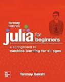 Tanmay Teaches Julia for Beginners: A Springboard to Machine Learning for All Ages