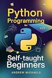Python Programming for Self-Taught Beginners : The Complete Step-by-Step Guide to Learning Python with Hands-On Projects, Real-World Examples, and Full Interview Preparation