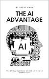 The AI Advantage: The Small Business Owner’s Guide to Everyday AI: Harness ChatGPT, Automation, and Everyday AI Tools to Grow Your Business, Save Time, and Outpace the Competition