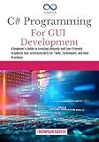 C# PROGRAMMING FOR GUI DEVELOPMENT: A Beginner's Guide to Creating Dynamic and User-Friendly Graphical User Interfaces with C#: Tools, Techniques, and ... (C# SHARP PROGRAMING GUIDES Book 1)
