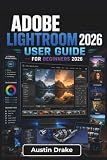 Adobe Lightroom USER GUIDE For Beginners 2026: Organizing Photos, Improving Image Quality, Using Ai Editing Tools, and Creating Polished Results for Print, Web, and Mobile Workflows