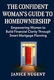 The Confident Woman's Guide to Homeownership: Empowering Women to Build Financial Clarity Through Smart Mortgage Planning