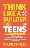 Think Like a Builder for Teens: 101 Thinking Tools to Spot Opportunities, Solve Real Problems, and Build Something That Matters (The Teen Edge Series)