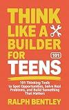 Think Like a Builder for Teens: 101 Thinking Tools to Spot Opportunities, Solve Real Problems, and Build Something That Matters (The Teen Edge Series)