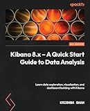 Kibana 8.x – A Quick Start Guide to Data Analysis: Learn about data exploration, visualization, and dashboard building with Kibana