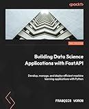 Building Data Science Applications with FastAPI: Develop, manage, and deploy efficient machine learning applications with Python, 2nd Edition