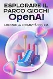Esplorare il parco giochi OpenAI: Lliberare la creatività con l'IA (Strategie più intelligenti per le aziende moderne) (Italian Edition)