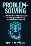 Problem-Solving: An AI’s Guide to 100 Techniques for Finding Real Solutions Where Humans Get Stuck (Think Smarter)