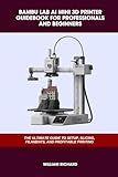 BAMBU LAB AI MINI 3D PRINTER GUIDEBOOK FOR PROFESSIONALS AND BEGINNERS: THE ULTIMATE GUIDE TO SETUP, SLICING, FILAMENTS, AND PROFITABLE PRINTING (Computer and Technology Guide Books)