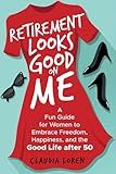 Retirement Looks Good on Me: A Fun Guide for Women to Embrace Freedom, Happiness, and the Good Life After 50