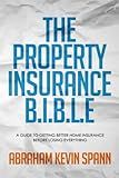 The Property Insurance B.I.B.L.E: A Guide to Getting Better Home Insurance Before Losing Everything