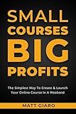Small Courses Big Profits: The Simplest Way To Create & Launch A Profitable Online Course In A Weekend