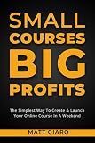 Small Courses Big Profits: The Simplest Way To Create & Launch A Profitable Online Course In A Weekend