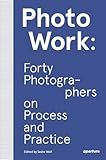 PhotoWork: Forty Photographers on Process and Practice