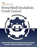 PowerShell SysAdmin Crash Course: Unlock the Full Potential of PowerShell with Advanced Techniques, Automation, Configuration Management and Integration