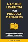 Machine Learning For Product Managers: From AI Novice to Product Visionary in 200 Pages