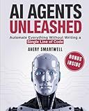 AI AGENTS UNLEASHED: Automate Everything, Save Hours Daily, and Scale Your Business Without Writing a Single Line of Code