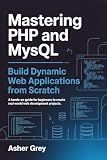 Mastering PHP and MySQL: Build Dynamic Web Applications from Scratch A Hands-On Guide for Beginners to Create Real-World Web Development Projects
