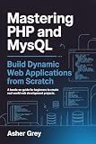 Mastering PHP and MySQL: Build Dynamic Web Applications from Scratch A Hands-On Guide for Beginners to Create Real-World Web Development Projects