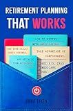 RETIREMENT PLANNING that WORKS: How to Retire with Ample Savings, Get your Health Costs Covered, Take Advantage of Compounding, and Optimize your Retirement Tools - 401(K)s, IRAs, HSA, Medicare
