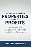 Turning Single-Family Properties into Profit$: The Millionaires 10 Step Guidebook for Real Estate Beginners (Turning Investment Properties into Real Estate Profit$)