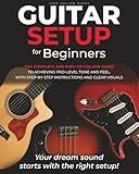 Guitar Setup For Beginners: The complete and easy-to-follow guide to achieving pro-level tone and feel, with step-by-step instructions and clear visuals