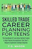 Skilled Trade Career Planning For Teens: The Handbook of Lucrative Skilled Trades & High Paying Occupations That Don't Require Expensive College ... For Teens: Success Without Student Loans)