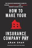 HOW TO MAKE YOUR INSURANCE COMPANY PAY: The Complete Homeowner’s Guide to Winning Denied, Delayed, and Underpaid Property Damage Claims